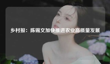 乡村报：陈锡文加快推进农业高质量发展